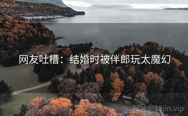 网友吐槽：结婚时被伴郎玩太魔幻