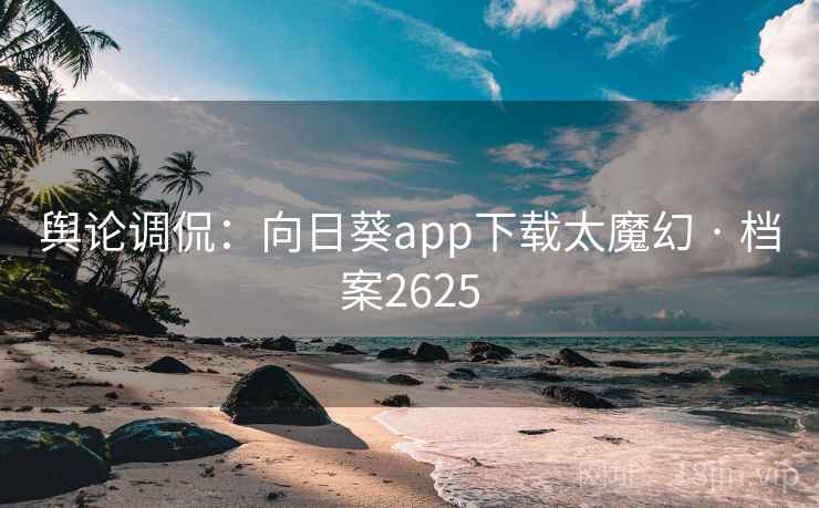 舆论调侃：向日葵app下载太魔幻 · 档案2625