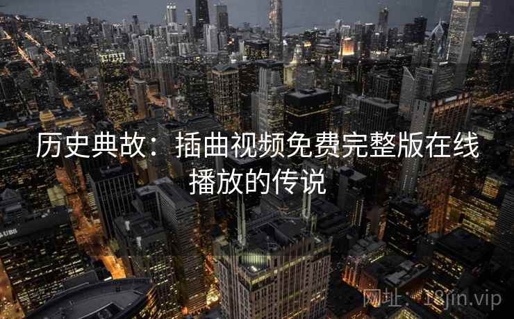 历史典故：插曲视频免费完整版在线播放的传说