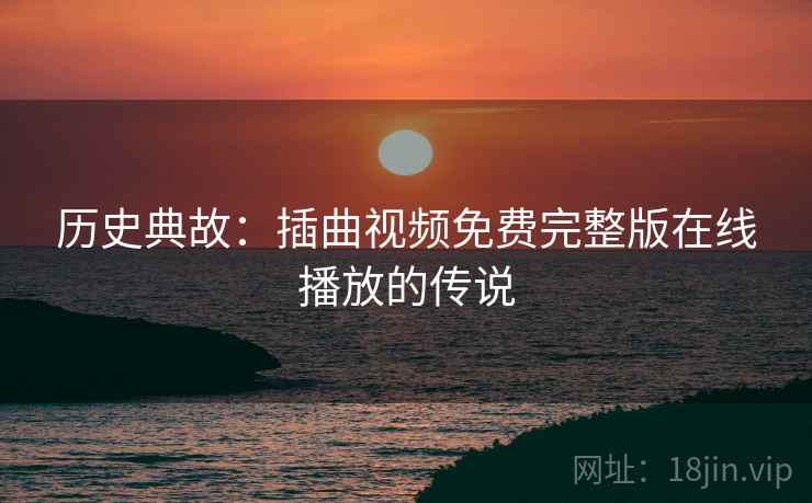 历史典故：插曲视频免费完整版在线播放的传说
