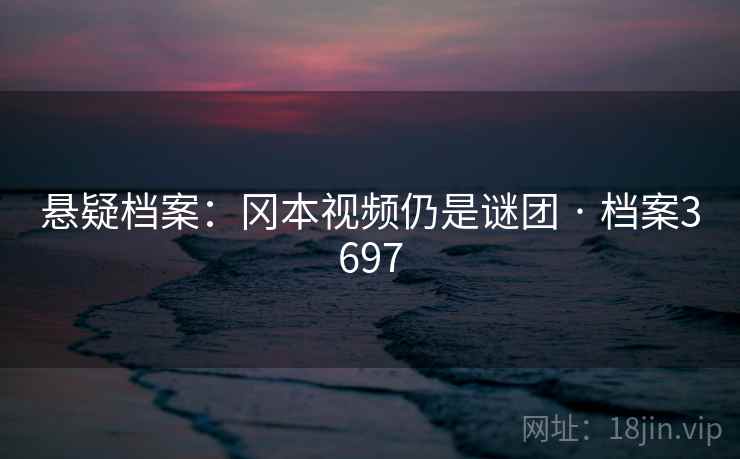 悬疑档案：冈本视频仍是谜团 · 档案3697