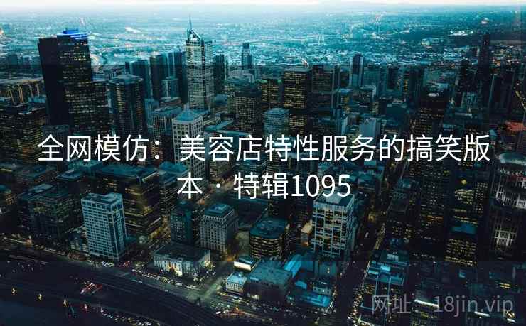 全网模仿：美容店特性服务的搞笑版本 · 特辑1095