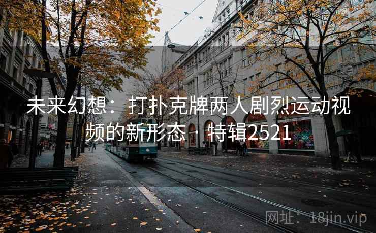 未来幻想：打扑克牌两人剧烈运动视频的新形态 · 特辑2521