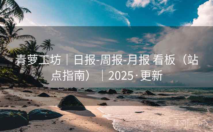 青萝工坊｜日报-周报-月报 看板（站点指南）｜2025·更新