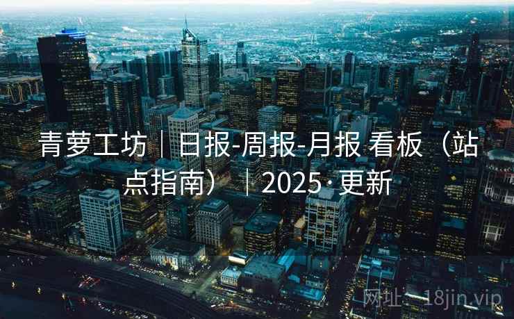 青萝工坊｜日报-周报-月报 看板（站点指南）｜2025·更新