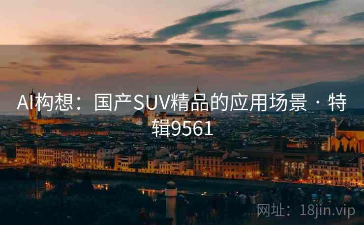 AI构想:国产SUV精品的应用场景 · 特辑9561 AI构想:国产SUV精品的应用场景 · 特辑9561