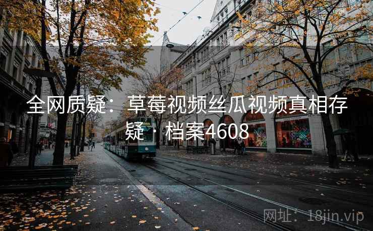 全网质疑：草莓视频丝瓜视频真相存疑 · 档案4608