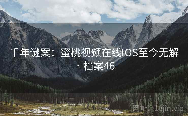千年谜案:蜜桃视频在线IOS至今无解 · 档案46 千年谜案:蜜桃视频在线IOS至今无解 · 档案46