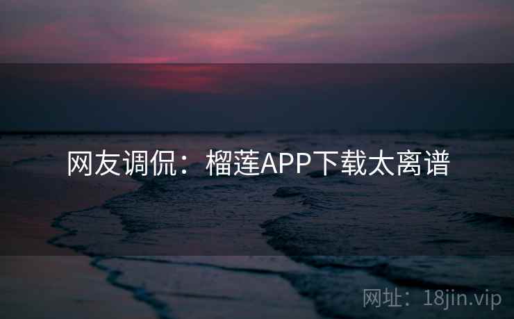 网友调侃:榴莲APP下载太离谱 网友调侃:榴莲APP下载太离谱