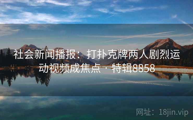 社会新闻播报：打扑克牌两人剧烈运动视频成焦点 · 特辑8858