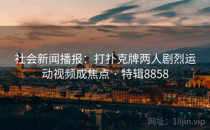 社会新闻播报:打扑克牌两人剧烈运动视频成焦点 · 特辑8858 社会新闻播报:打扑克牌两人剧烈运动视频成焦点 · 特辑8858