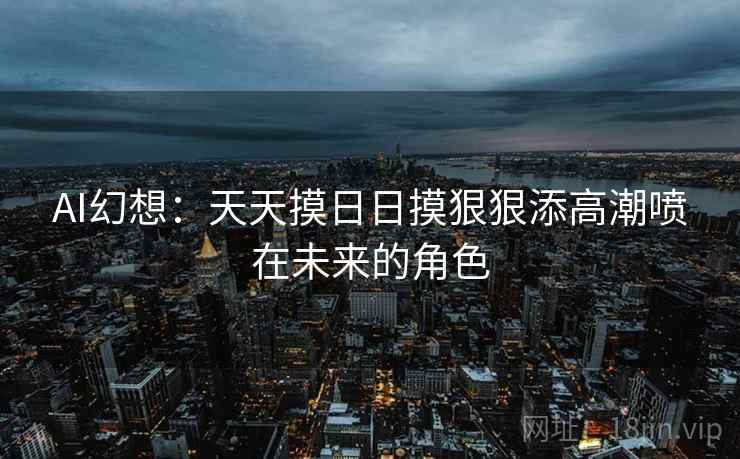 AI幻想:天天摸日日摸狠狠添高潮喷在未来的角色 AI幻想:天天摸日日摸狠狠添高潮喷在未来的角色