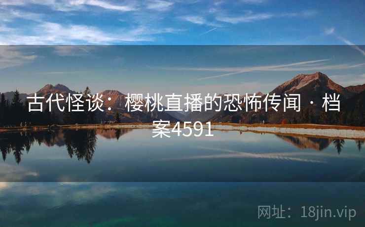 古代怪谈:樱桃直播的恐怖传闻 · 档案4591 古代怪谈:樱桃直播的恐怖传闻 · 档案4591