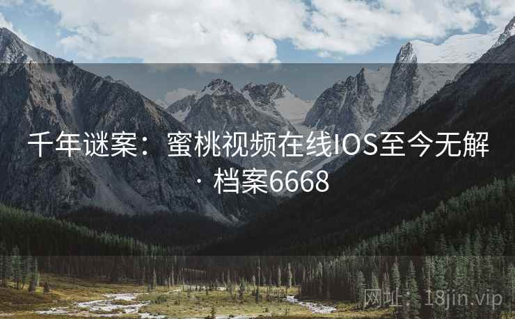 千年谜案：蜜桃视频在线IOS至今无解 · 档案6668