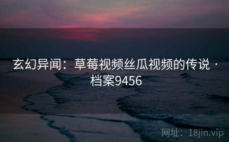 玄幻异闻：草莓视频丝瓜视频的传说 · 档案9456