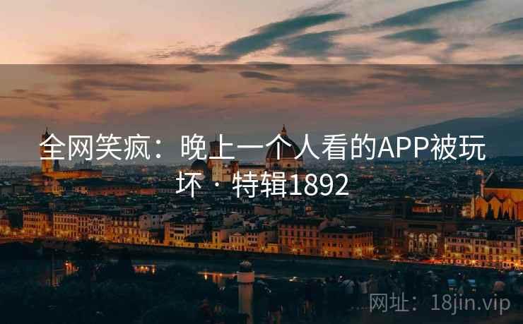 全网笑疯：晚上一个人看的APP被玩坏 · 特辑1892