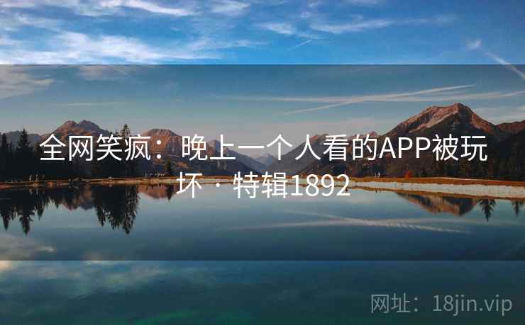 全网笑疯:晚上一个人看的APP被玩坏 · 特辑1892 全网笑疯:晚上一个人看的APP被玩坏 · 特辑1892
