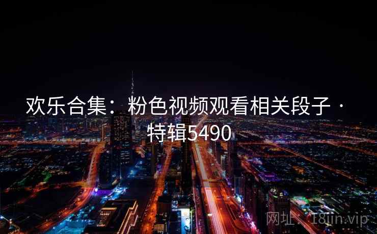 欢乐合集：粉色视频观看相关段子 · 特辑5490