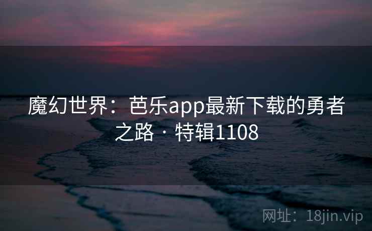 魔幻世界:芭乐app最新下载的勇者之路 · 特辑1108 魔幻世界:芭乐app最新下载的勇者之路 · 特辑1108