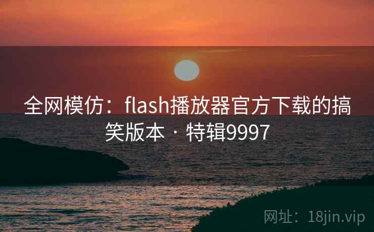 全网模仿:flash播放器官方下载的搞笑版本 · 特辑9997 全网模仿:flash播放器官方下载的搞笑版本 · 特辑9997