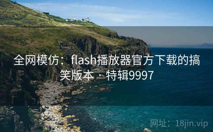 全网模仿：flash播放器官方下载的搞笑版本 · 特辑9997