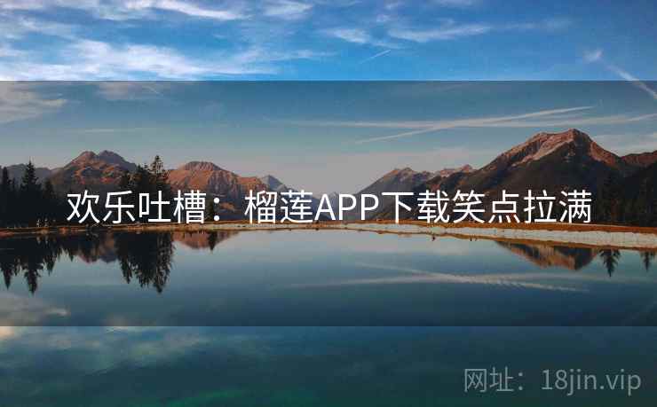 欢乐吐槽：榴莲APP下载笑点拉满