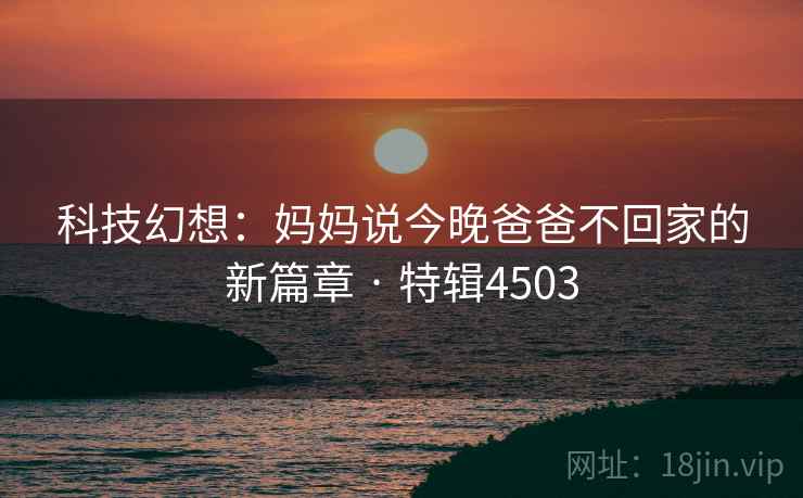 科技幻想：妈妈说今晚爸爸不回家的新篇章 · 特辑4503