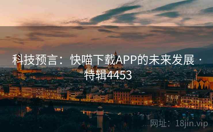 科技预言:快喵下载APP的未来发展 · 特辑4453 科技预言:快喵下载APP的未来发展 · 特辑4453