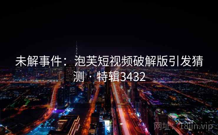 未解事件:泡芙短视频破解版引发猜测 · 特辑3432 未解事件:泡芙短视频破解版引发猜测 · 特辑3432