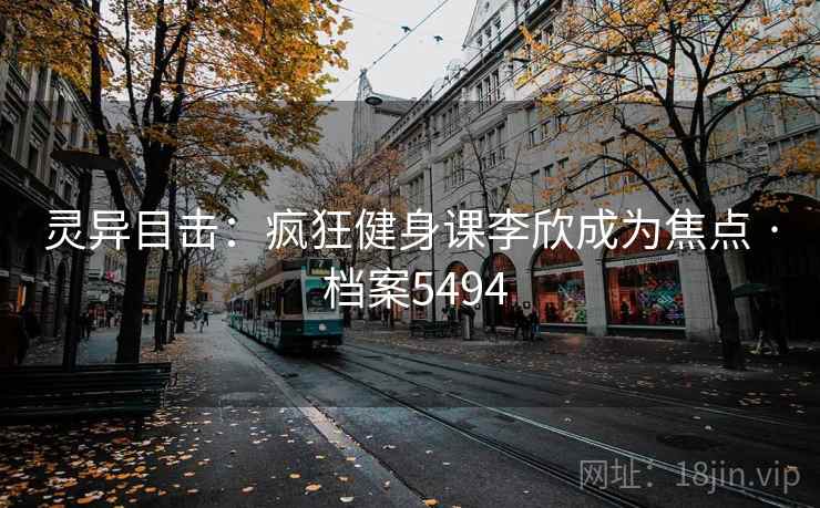 灵异目击:疯狂健身课李欣成为焦点 · 档案5494 灵异目击:疯狂健身课李欣成为焦点 · 档案5494