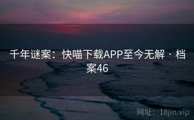 千年谜案：快喵下载APP至今无解 · 档案46