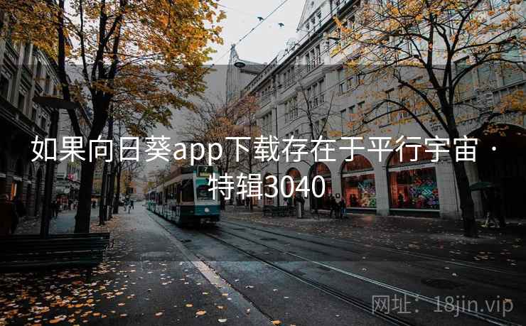 如果向日葵app下载存在于平行宇宙 · 特辑3040 如果向日葵app下载存在于平行宇宙 · 特辑3040