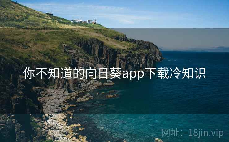 你不知道的向日葵app下载冷知识 你不知道的向日葵app下载冷知识