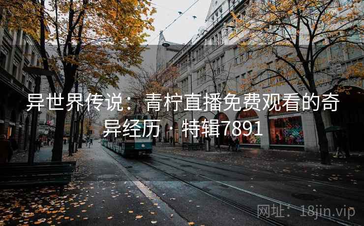 异世界传说：青柠直播免费观看的奇异经历 · 特辑7891