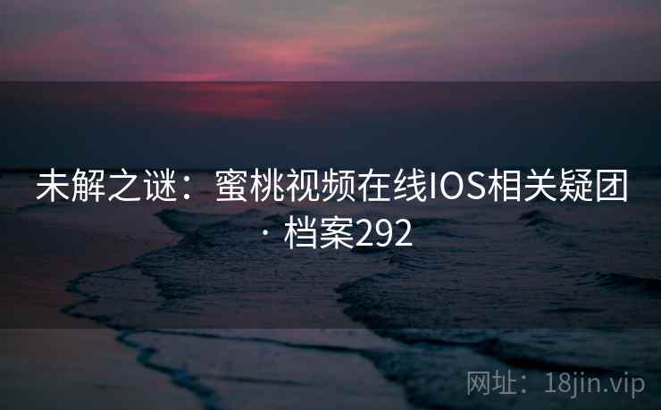 未解之谜:蜜桃视频在线IOS相关疑团 · 档案292 未解之谜:蜜桃视频在线IOS相关疑团 · 档案292