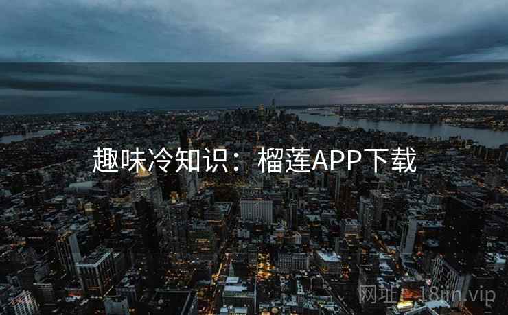 趣味冷知识:榴莲APP下载 趣味冷知识:榴莲APP下载