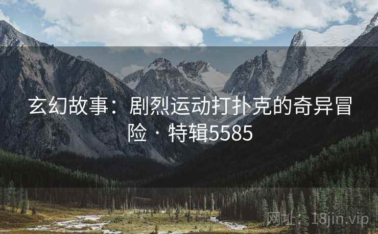 玄幻故事：剧烈运动打扑克的奇异冒险 · 特辑5585