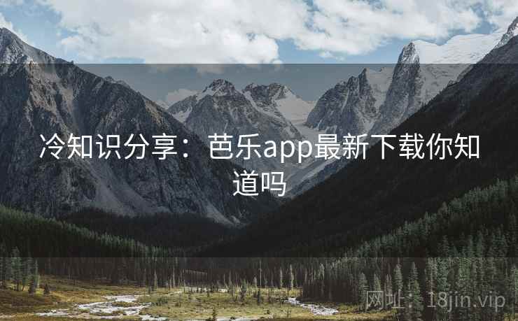 冷知识分享：芭乐app最新下载你知道吗