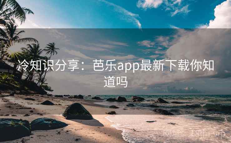 冷知识分享:芭乐app最新下载你知道吗 冷知识分享:芭乐app最新下载你知道吗