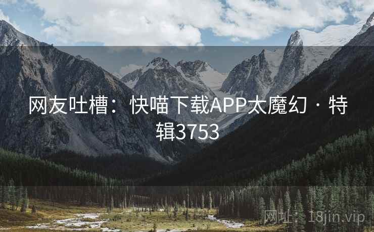 网友吐槽：快喵下载APP太魔幻 · 特辑3753