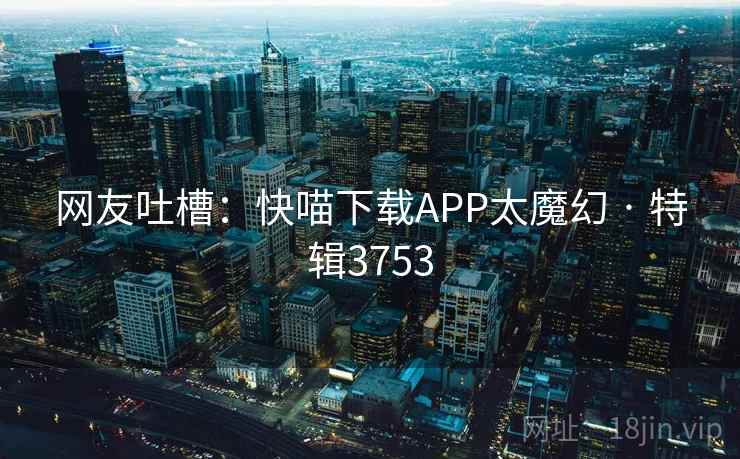 网友吐槽:快喵下载APP太魔幻 · 特辑3753 网友吐槽:快喵下载APP太魔幻 · 特辑3753
