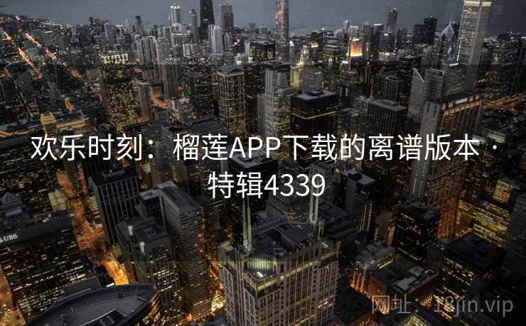 欢乐时刻：榴莲APP下载的离谱版本 · 特辑4339