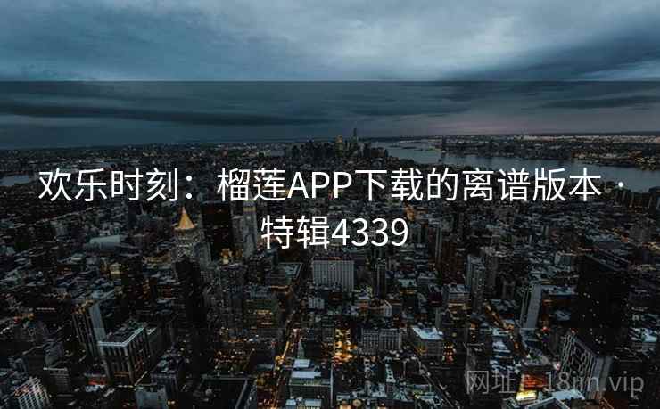 欢乐时刻:榴莲APP下载的离谱版本 · 特辑4339 欢乐时刻:榴莲APP下载的离谱版本 · 特辑4339