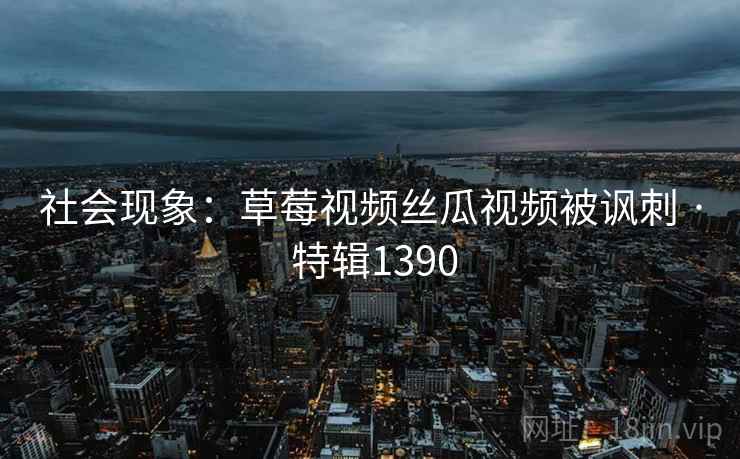 社会现象：草莓视频丝瓜视频被讽刺 · 特辑1390