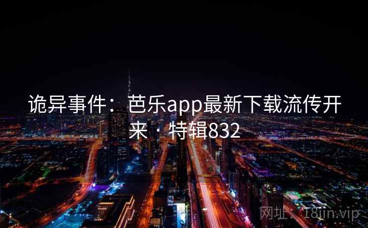 诡异事件：芭乐app最新下载流传开来 · 特辑832