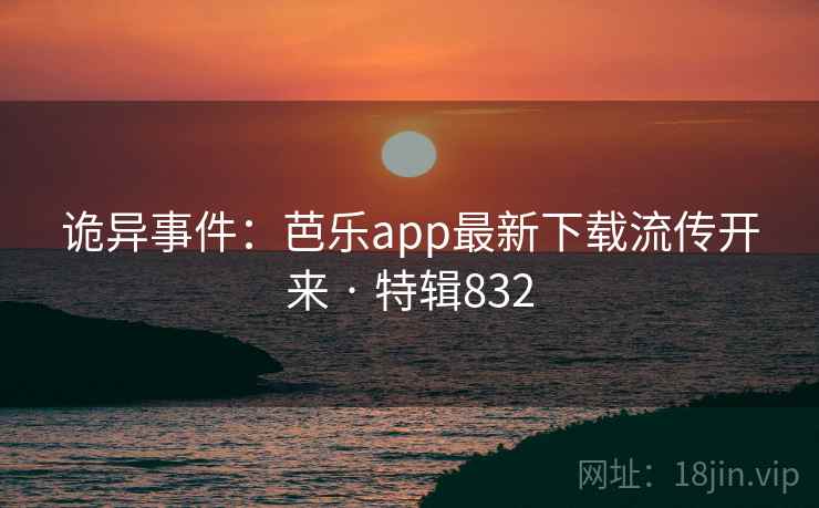 诡异事件：芭乐app最新下载流传开来 · 特辑832