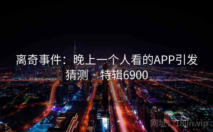 离奇事件:晚上一个人看的APP引发猜测 · 特辑6900 离奇事件:晚上一个人看的APP引发猜测 · 特辑6900