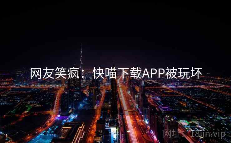 网友笑疯:快喵下载APP被玩坏 网友笑疯:快喵下载APP被玩坏