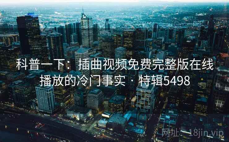 科普一下:插曲视频免费完整版在线播放的冷门事实 · 特辑5498 科普一下:插曲视频免费完整版在线播放的冷门事实 · 特辑5498
