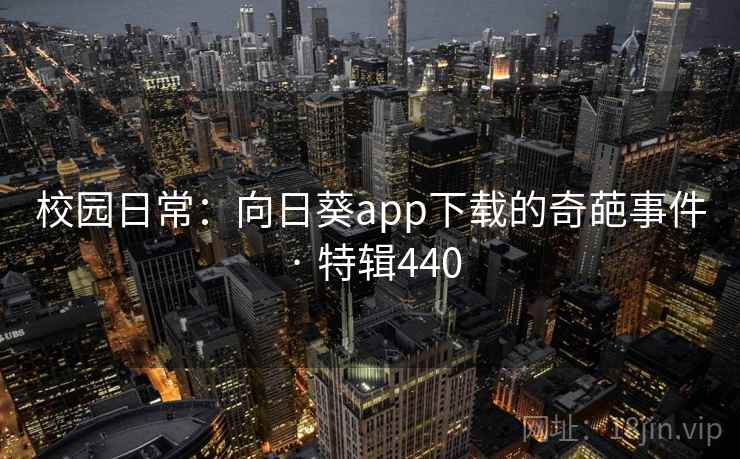 校园日常:向日葵app下载的奇葩事件 · 特辑440 校园日常:向日葵app下载的奇葩事件 · 特辑440